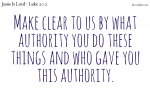 Make clear to us by what authority you do these things and who gave you this authority.