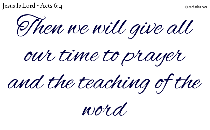 Then we will give all our time to prayer and the teaching of the word