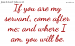 If you are my servant, come after me; and where I am, you will be.