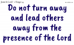 Do not turn away and lead others away from the presence of the Lord