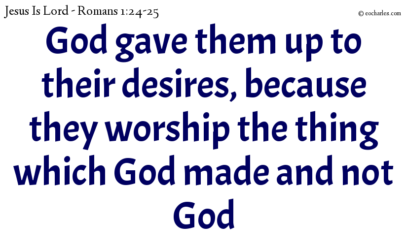 God gave them up to their desires, because they worship the thing which God made and not God