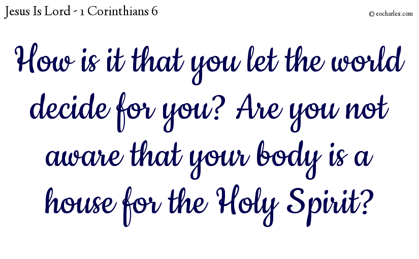 How is it that you let the world decide for you? Are you not aware that your body is a house for the Holy Spirit?
