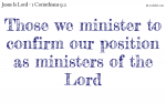 Those we minister to confirm our position as ministers of the Lord