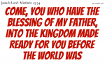 Come, you who have the blessing of my Father, into the kingdom made ready for you before the world was