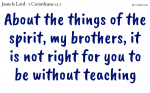About the things of the spirit, my brothers, it is not right for you to be without teaching
