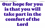 Our hope for you is that you will take part in the comfort of the Lord