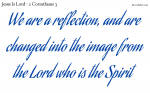We are a reflection, and are changed into the image from the Lord who is the Spirit