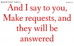 And I say to you, Make requests, and they will be answered