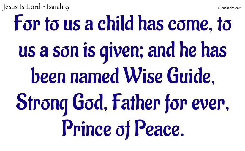 For to us a child has come, to us a son is given; and he has been named Wise Guide, Strong God, Father for ever, Prince of Peace.