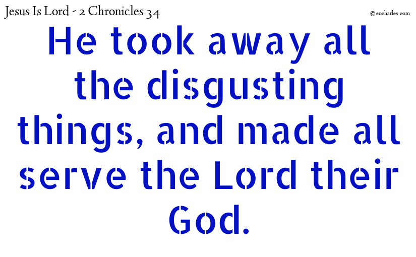 He took away all the disgusting things, and made all serve the Lord their God.