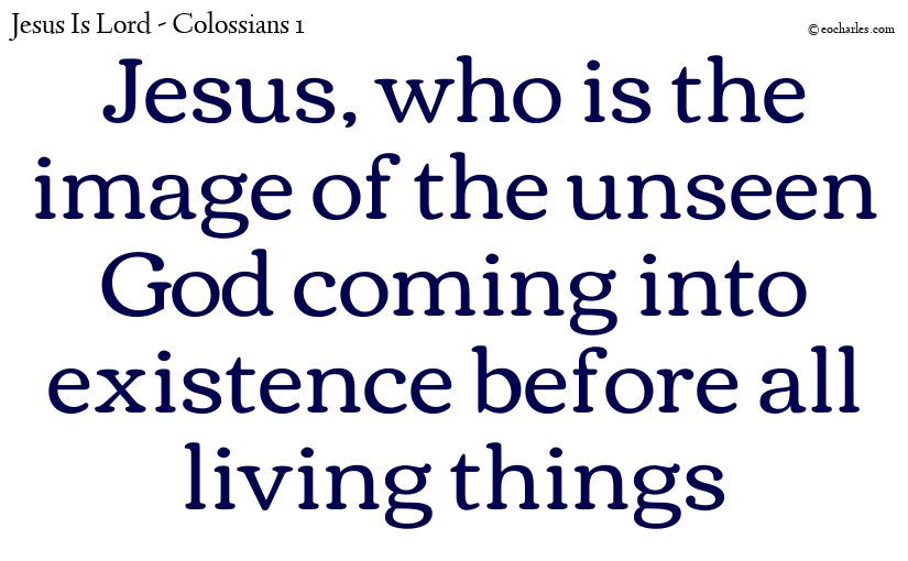 Jesus, who is the image of the unseen God coming into existence before all living things