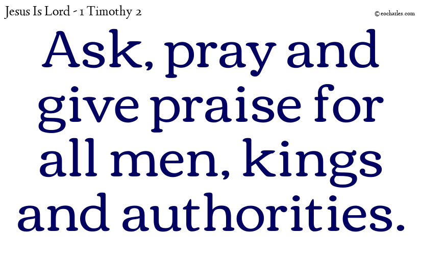 Ask, pray and give praise for all men, kings and authorities.