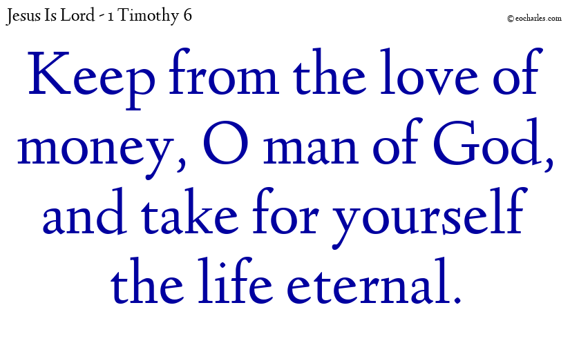 Keep from the love of money, O man of God, and take for yourself the life eternal.