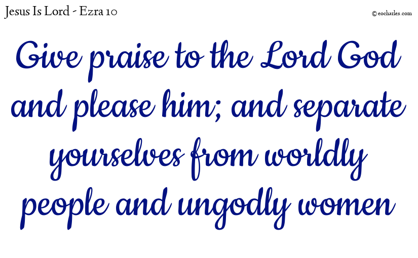 Give praise to the Lord God and please him; and separate yourselves from worldly people and ungodly women