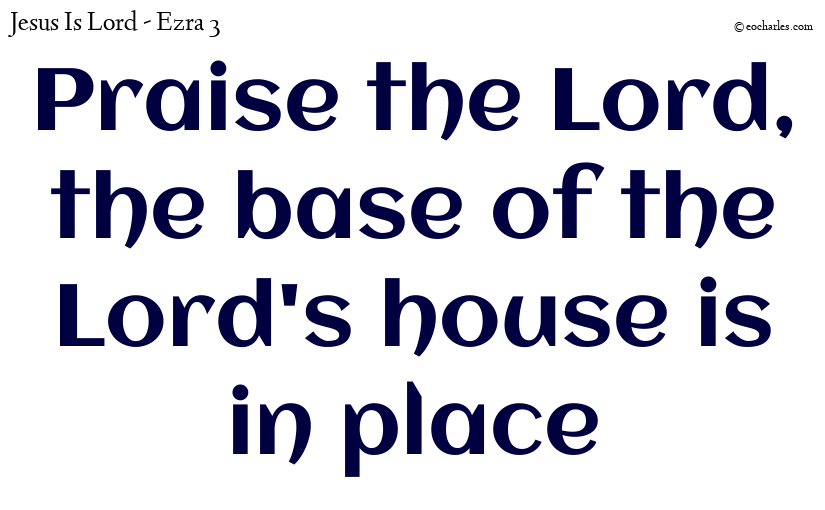 Praise the Lord, the base of the Lord's house is in place