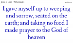 I gave myself up to weeping and sorrow, seated on the earth; and taking no food I made prayer to the God of heaven