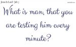 What is man, that you are testing him every minute?