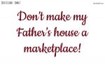 Don’t make my Father’s house a marketplace!