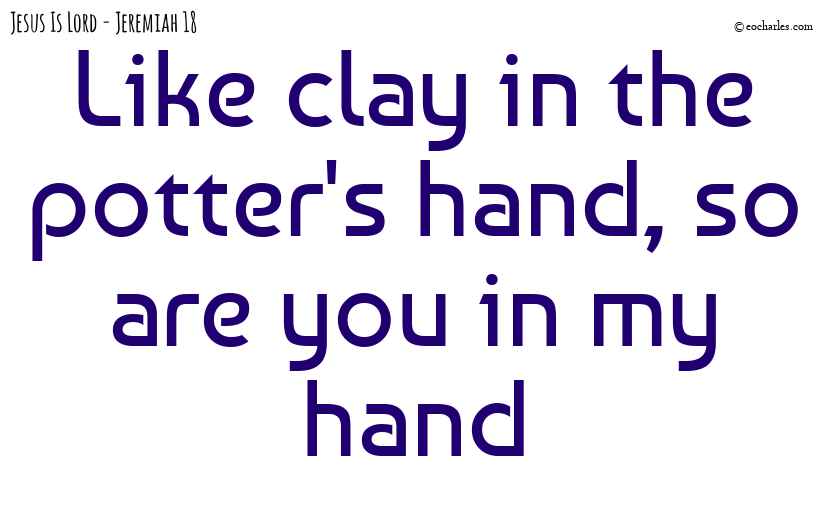 Like clay in the potter’s hand
