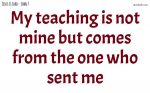 My teaching is not mine but comes from the one who sent me