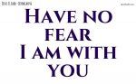 Have no fear; I am with you